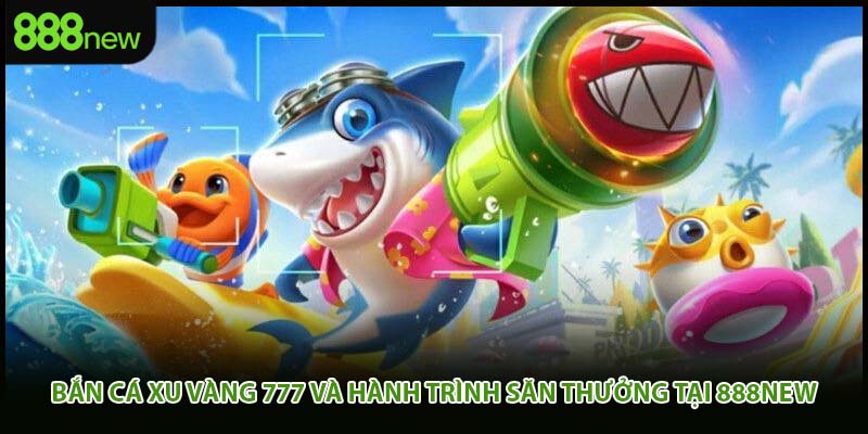 Bắn Cá Xu Vàng 777 Và Hành Trình Săn Thưởng Tại 888new