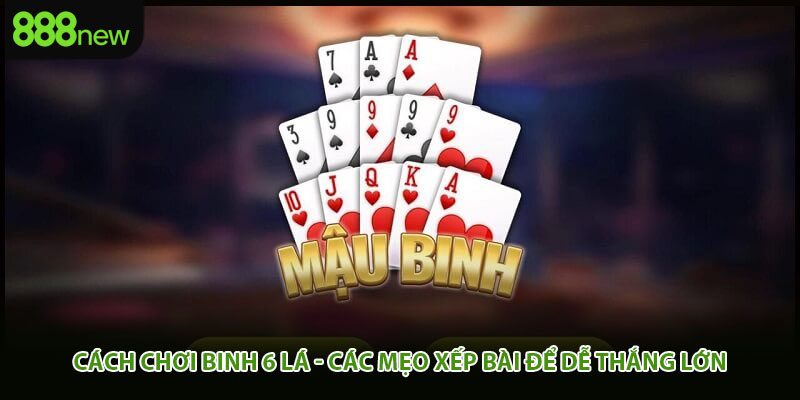 Cách Chơi Binh 6 Lá - Các Mẹo Xếp Bài Để Dễ Thắng Lớn