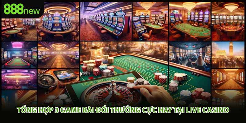 Tổng hợp 3 game bài đổi thưởng cực hay tại live casino